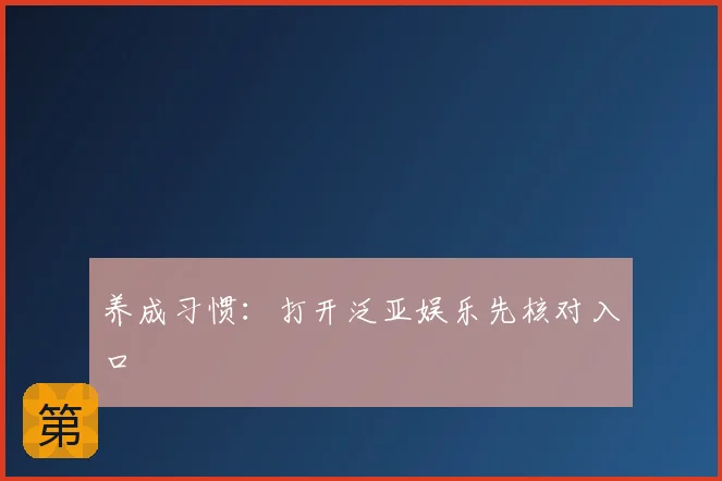 养成习惯：打开泛亚娱乐先核对入口