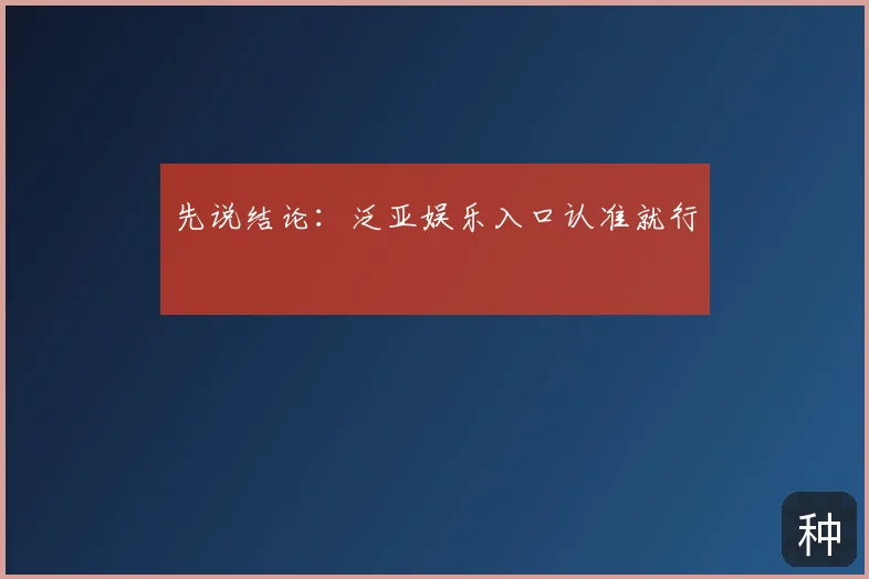 先说结论：泛亚娱乐入口认准就行